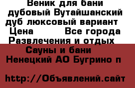 Веник для бани дубовый Вутайшанский дуб люксовый вариант › Цена ­ 100 - Все города Развлечения и отдых » Сауны и бани   . Ненецкий АО,Бугрино п.